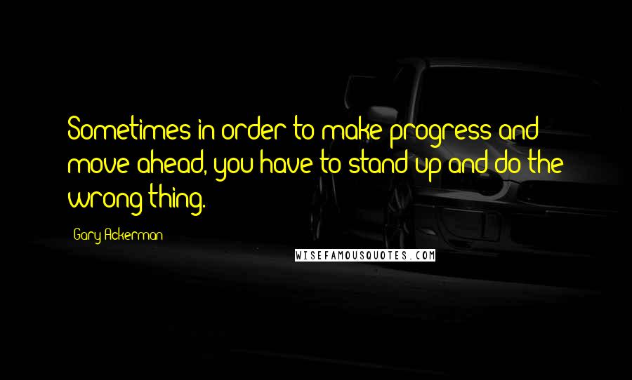 Gary Ackerman Quotes: Sometimes in order to make progress and move ahead, you have to stand up and do the wrong thing.