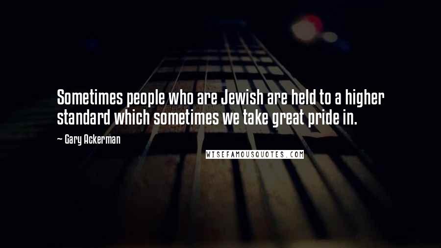 Gary Ackerman Quotes: Sometimes people who are Jewish are held to a higher standard which sometimes we take great pride in.