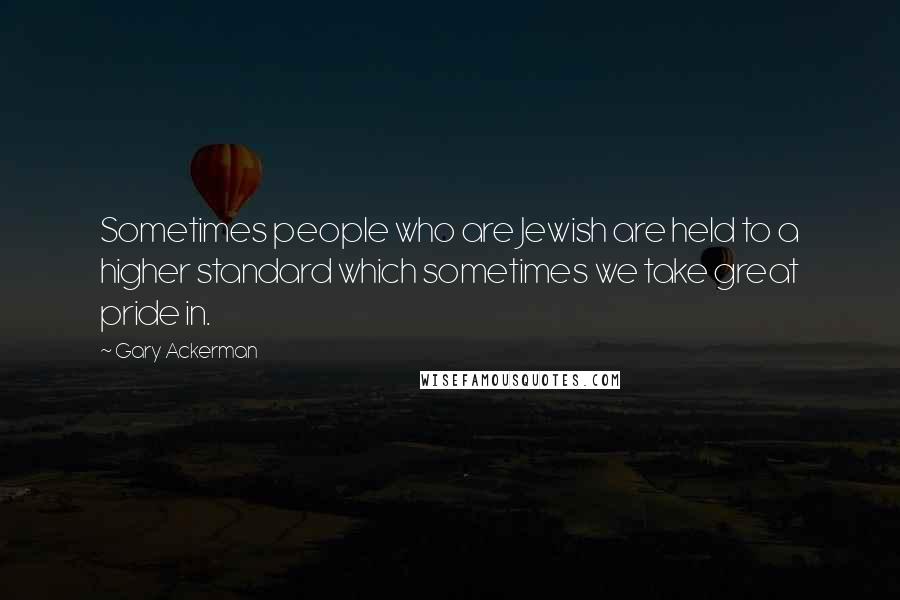 Gary Ackerman Quotes: Sometimes people who are Jewish are held to a higher standard which sometimes we take great pride in.