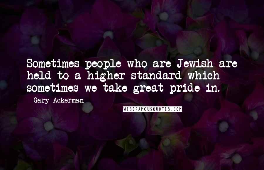 Gary Ackerman Quotes: Sometimes people who are Jewish are held to a higher standard which sometimes we take great pride in.