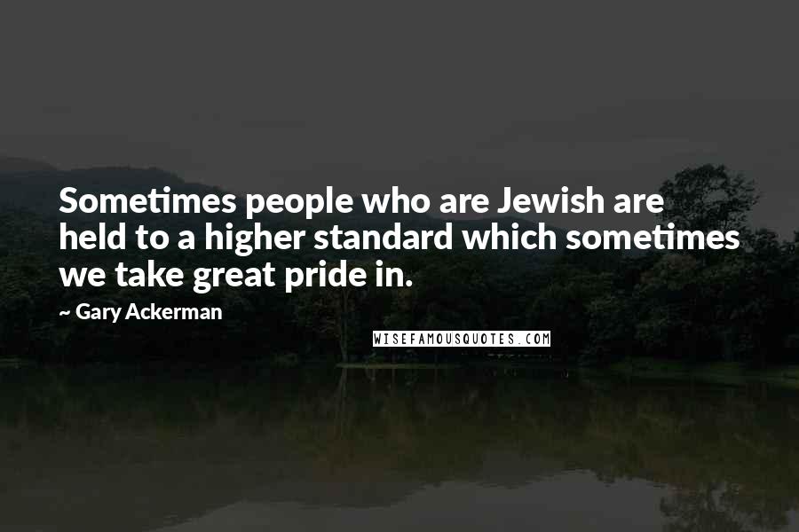 Gary Ackerman Quotes: Sometimes people who are Jewish are held to a higher standard which sometimes we take great pride in.
