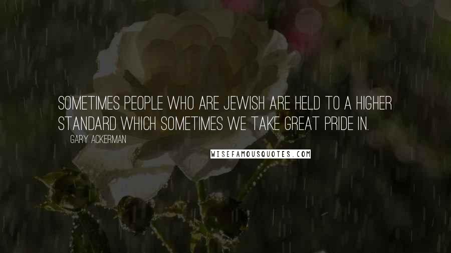 Gary Ackerman Quotes: Sometimes people who are Jewish are held to a higher standard which sometimes we take great pride in.