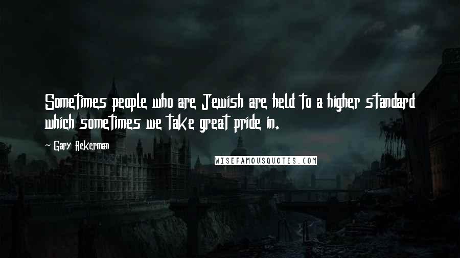 Gary Ackerman Quotes: Sometimes people who are Jewish are held to a higher standard which sometimes we take great pride in.