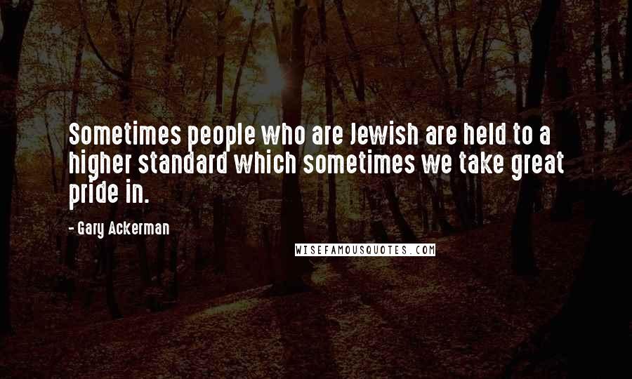 Gary Ackerman Quotes: Sometimes people who are Jewish are held to a higher standard which sometimes we take great pride in.