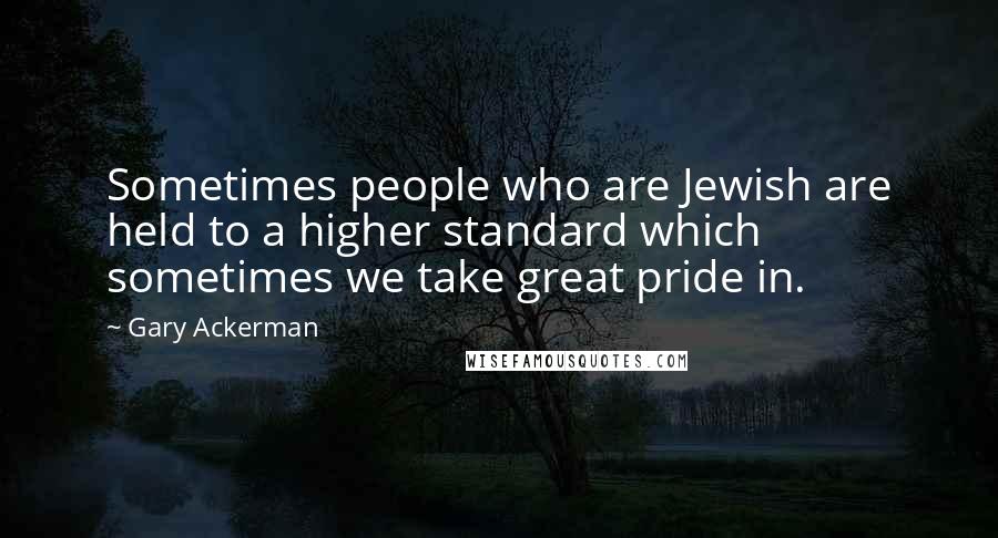 Gary Ackerman Quotes: Sometimes people who are Jewish are held to a higher standard which sometimes we take great pride in.