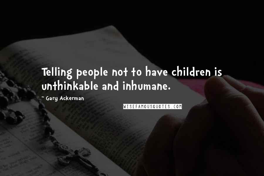 Gary Ackerman Quotes: Telling people not to have children is unthinkable and inhumane.