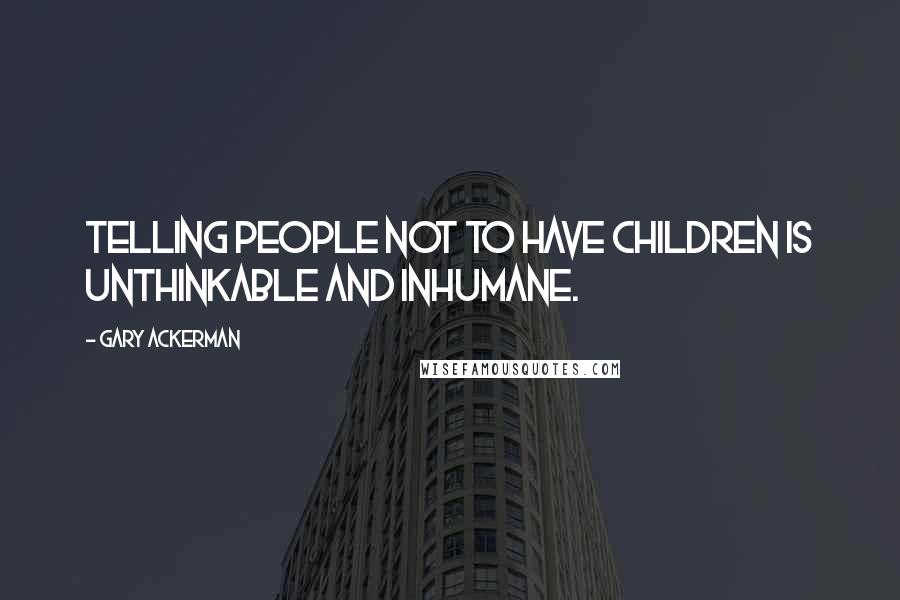 Gary Ackerman Quotes: Telling people not to have children is unthinkable and inhumane.