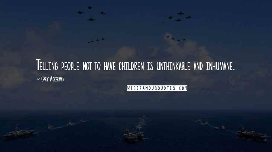 Gary Ackerman Quotes: Telling people not to have children is unthinkable and inhumane.