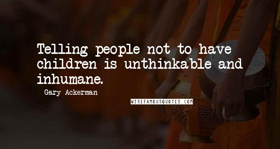 Gary Ackerman Quotes: Telling people not to have children is unthinkable and inhumane.