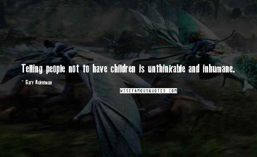 Gary Ackerman Quotes: Telling people not to have children is unthinkable and inhumane.