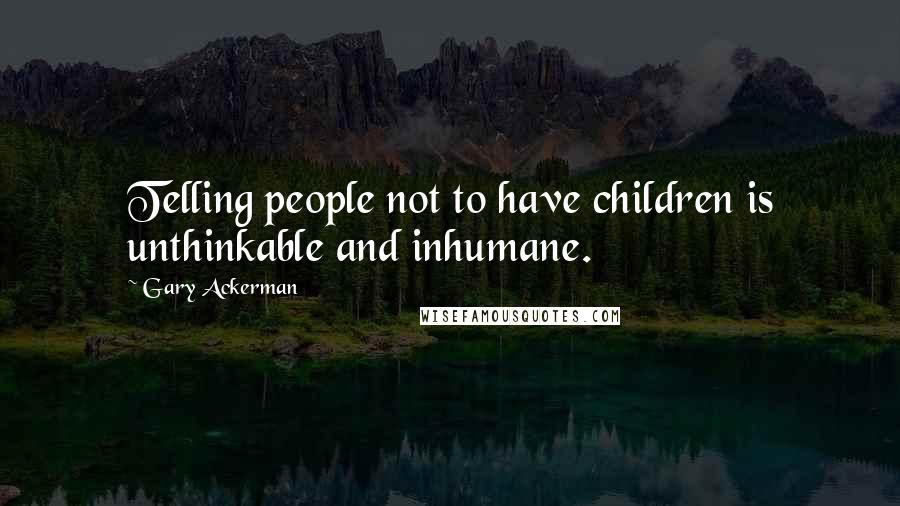 Gary Ackerman Quotes: Telling people not to have children is unthinkable and inhumane.