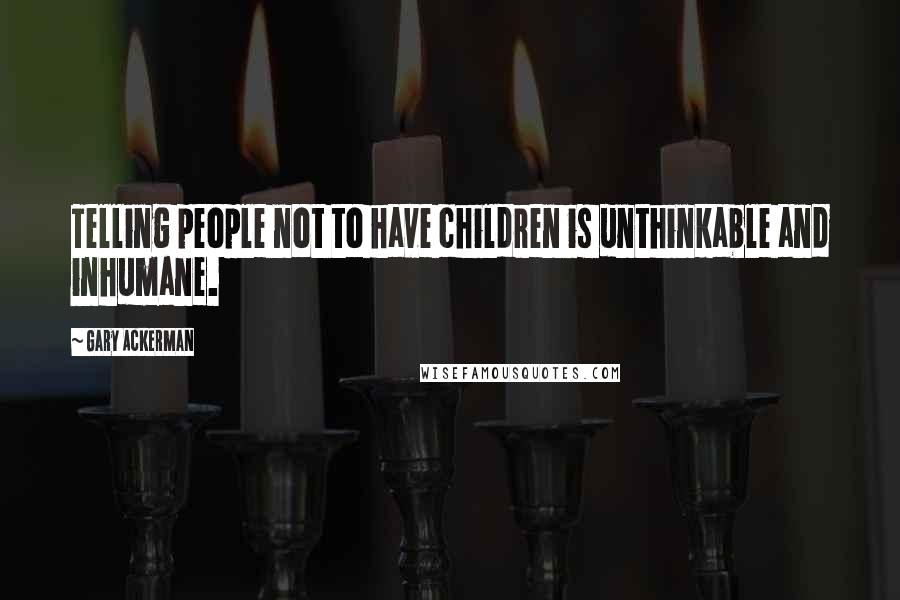 Gary Ackerman Quotes: Telling people not to have children is unthinkable and inhumane.