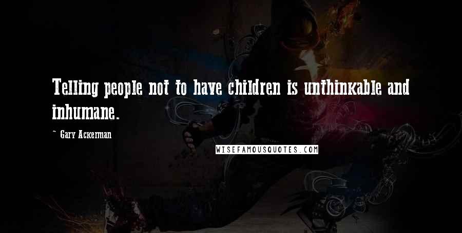 Gary Ackerman Quotes: Telling people not to have children is unthinkable and inhumane.