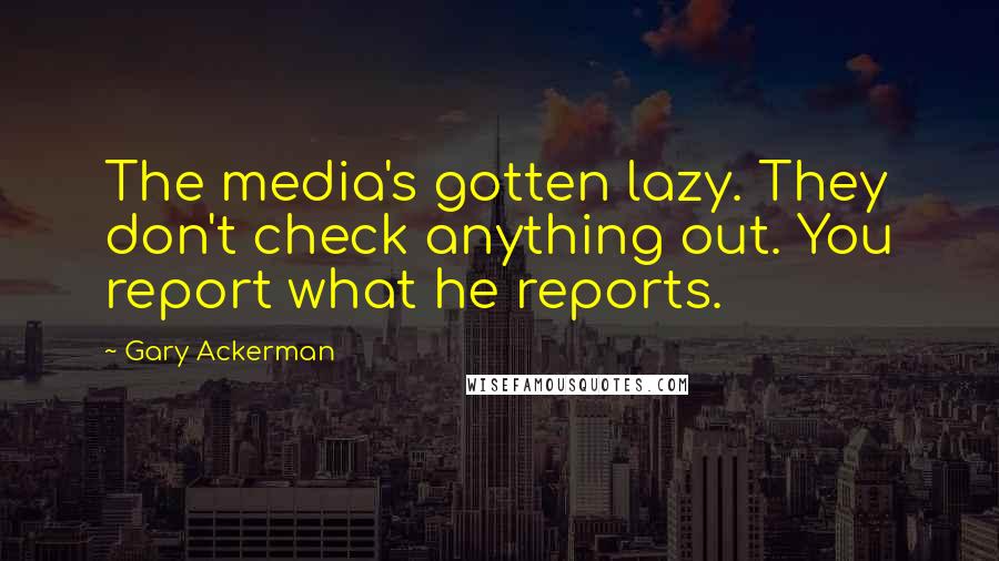 Gary Ackerman Quotes: The media's gotten lazy. They don't check anything out. You report what he reports.