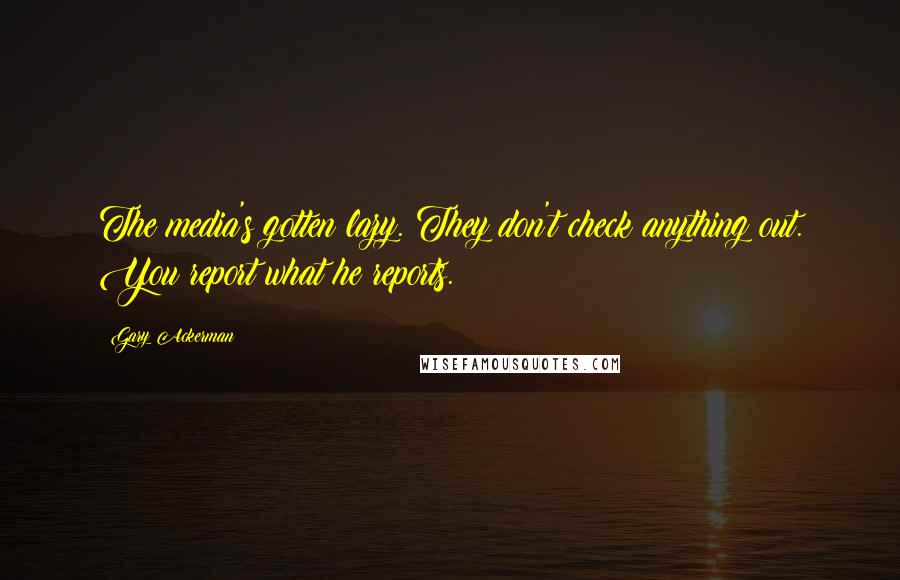 Gary Ackerman Quotes: The media's gotten lazy. They don't check anything out. You report what he reports.