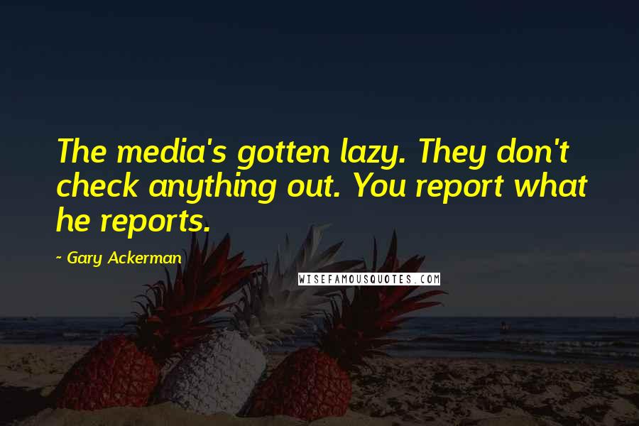Gary Ackerman Quotes: The media's gotten lazy. They don't check anything out. You report what he reports.