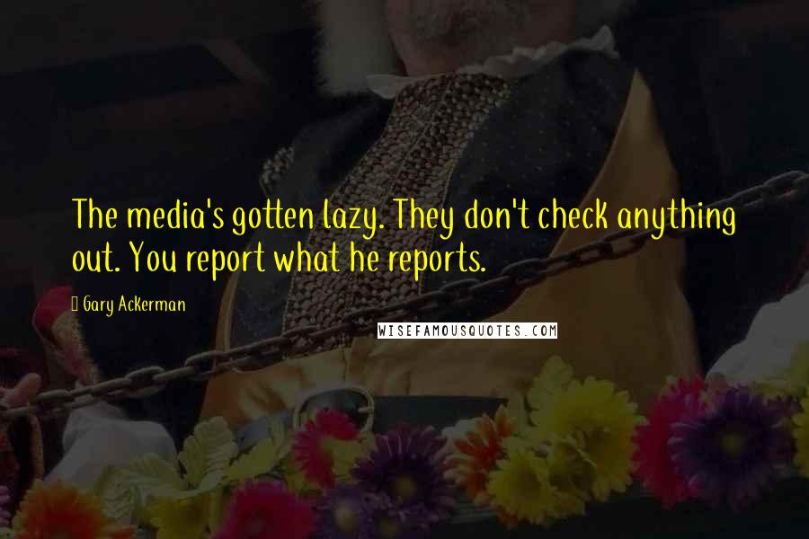 Gary Ackerman Quotes: The media's gotten lazy. They don't check anything out. You report what he reports.