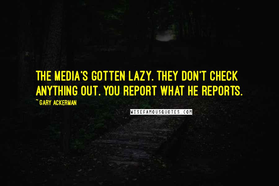 Gary Ackerman Quotes: The media's gotten lazy. They don't check anything out. You report what he reports.