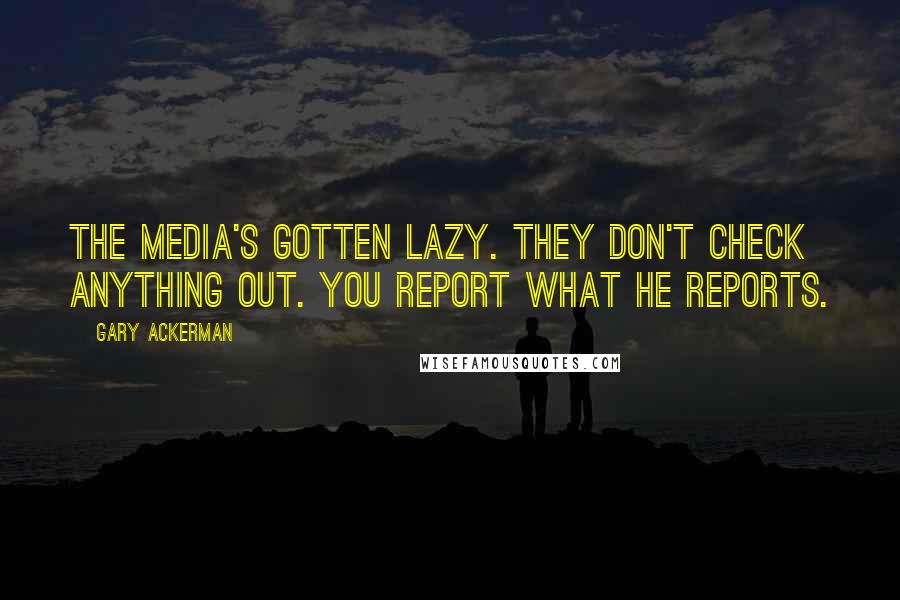 Gary Ackerman Quotes: The media's gotten lazy. They don't check anything out. You report what he reports.