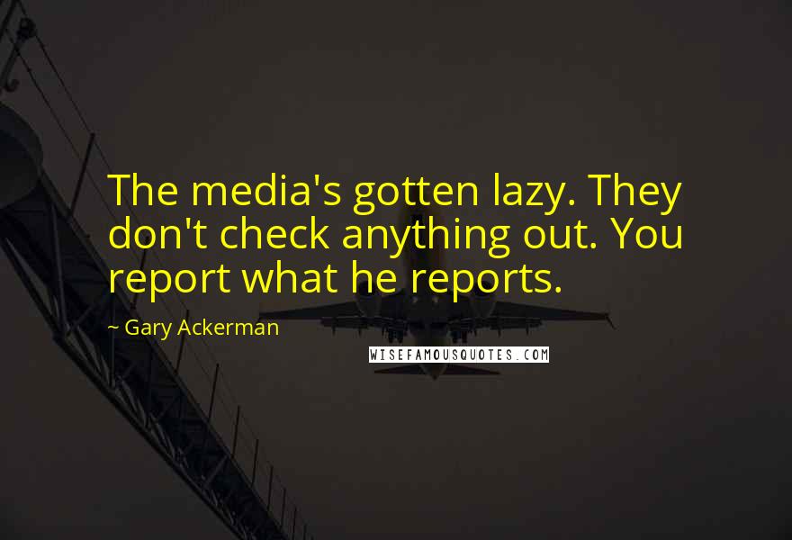 Gary Ackerman Quotes: The media's gotten lazy. They don't check anything out. You report what he reports.