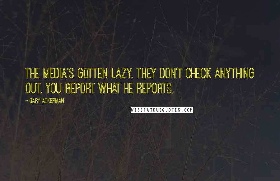 Gary Ackerman Quotes: The media's gotten lazy. They don't check anything out. You report what he reports.
