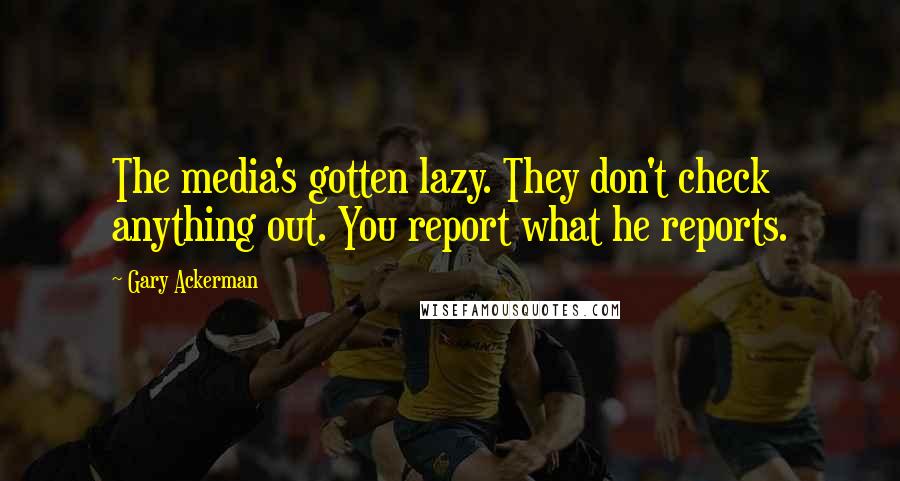 Gary Ackerman Quotes: The media's gotten lazy. They don't check anything out. You report what he reports.