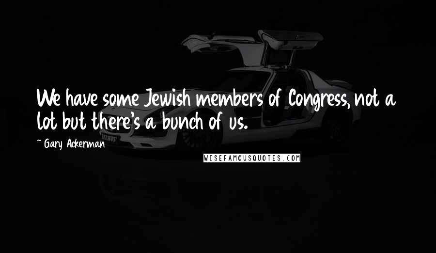 Gary Ackerman Quotes: We have some Jewish members of Congress, not a lot but there's a bunch of us.