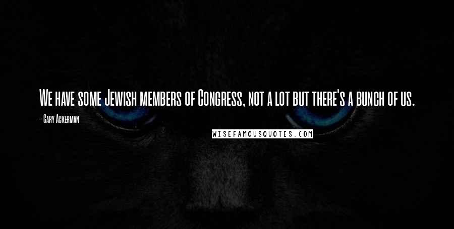 Gary Ackerman Quotes: We have some Jewish members of Congress, not a lot but there's a bunch of us.
