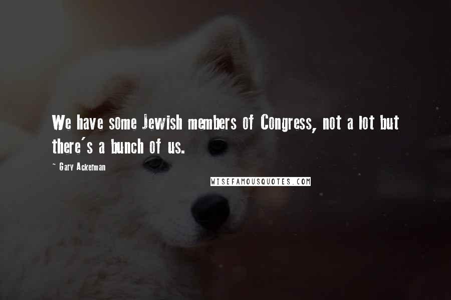 Gary Ackerman Quotes: We have some Jewish members of Congress, not a lot but there's a bunch of us.