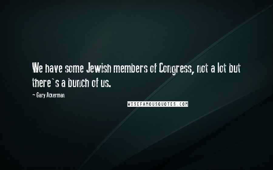 Gary Ackerman Quotes: We have some Jewish members of Congress, not a lot but there's a bunch of us.