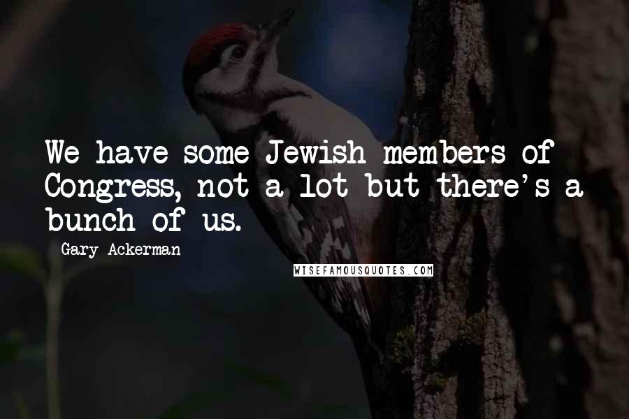 Gary Ackerman Quotes: We have some Jewish members of Congress, not a lot but there's a bunch of us.