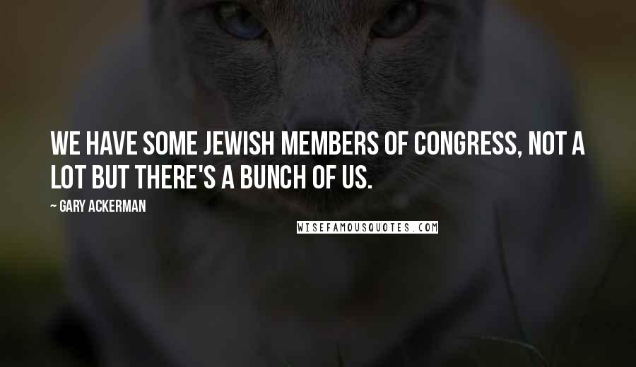 Gary Ackerman Quotes: We have some Jewish members of Congress, not a lot but there's a bunch of us.