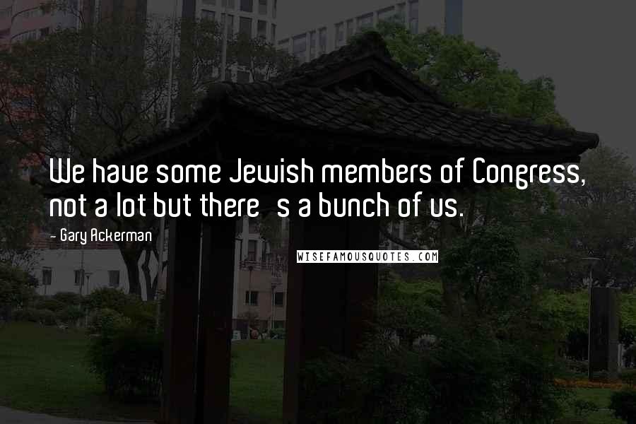 Gary Ackerman Quotes: We have some Jewish members of Congress, not a lot but there's a bunch of us.