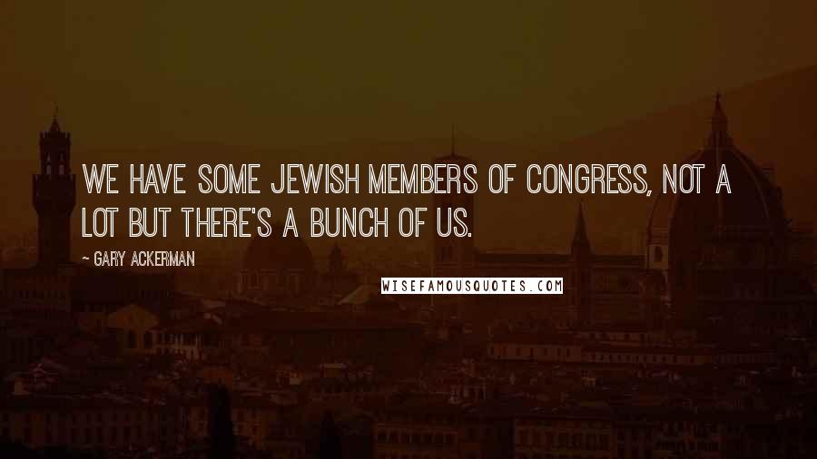 Gary Ackerman Quotes: We have some Jewish members of Congress, not a lot but there's a bunch of us.
