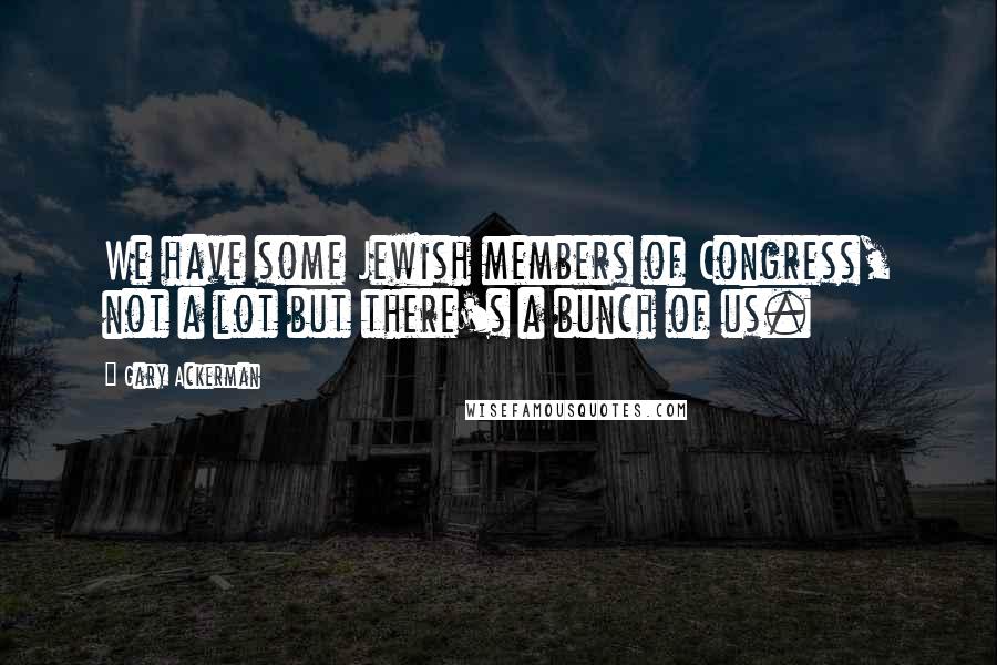 Gary Ackerman Quotes: We have some Jewish members of Congress, not a lot but there's a bunch of us.