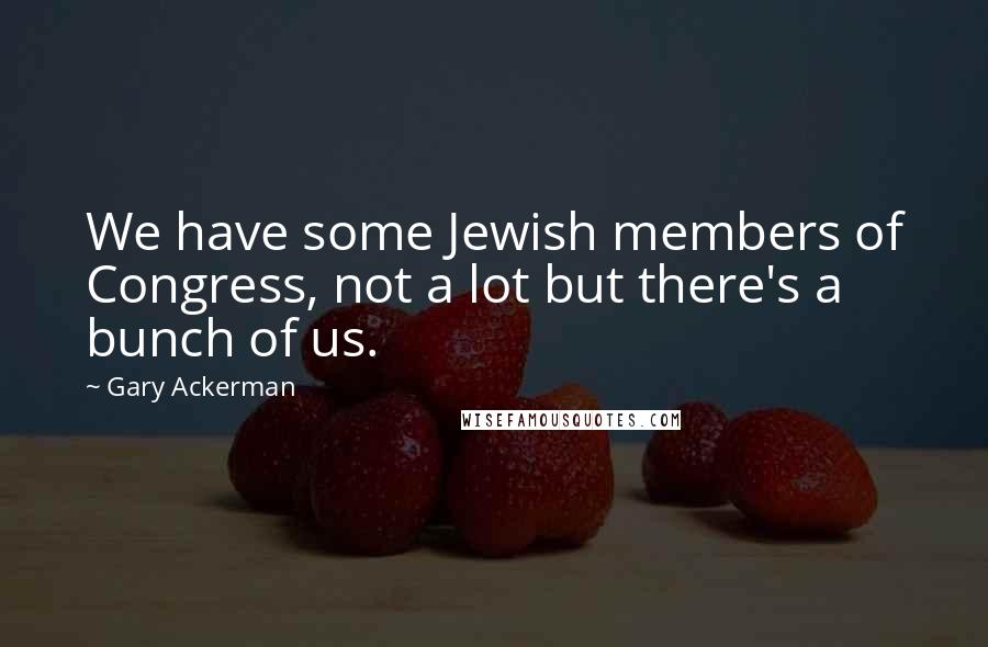 Gary Ackerman Quotes: We have some Jewish members of Congress, not a lot but there's a bunch of us.