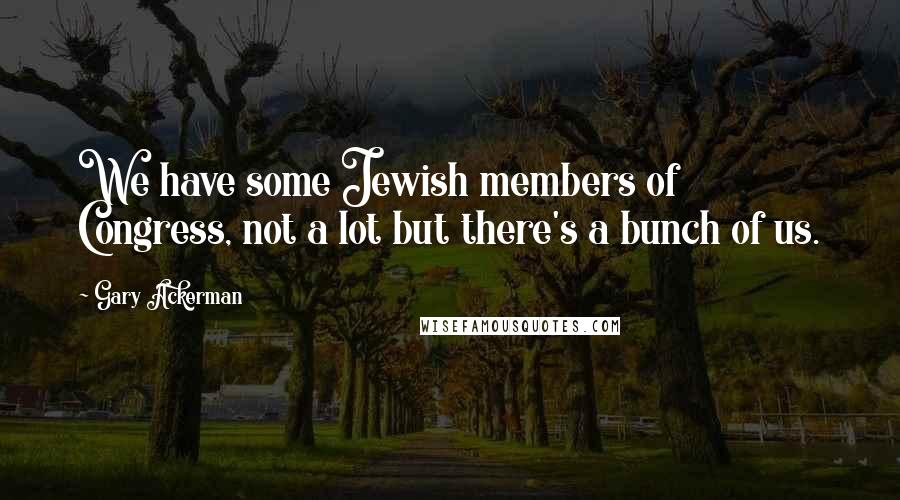 Gary Ackerman Quotes: We have some Jewish members of Congress, not a lot but there's a bunch of us.