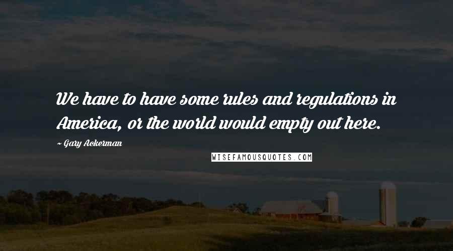 Gary Ackerman Quotes: We have to have some rules and regulations in America, or the world would empty out here.