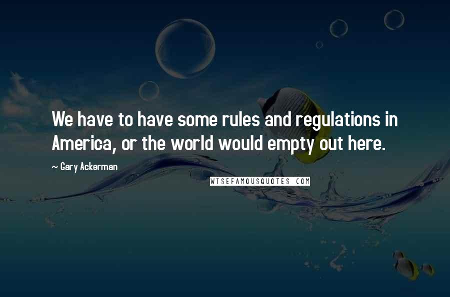 Gary Ackerman Quotes: We have to have some rules and regulations in America, or the world would empty out here.