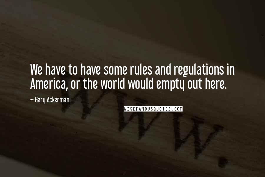 Gary Ackerman Quotes: We have to have some rules and regulations in America, or the world would empty out here.