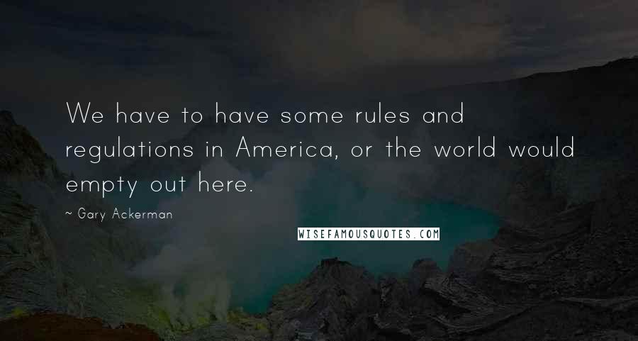 Gary Ackerman Quotes: We have to have some rules and regulations in America, or the world would empty out here.