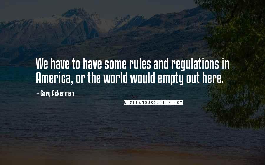 Gary Ackerman Quotes: We have to have some rules and regulations in America, or the world would empty out here.