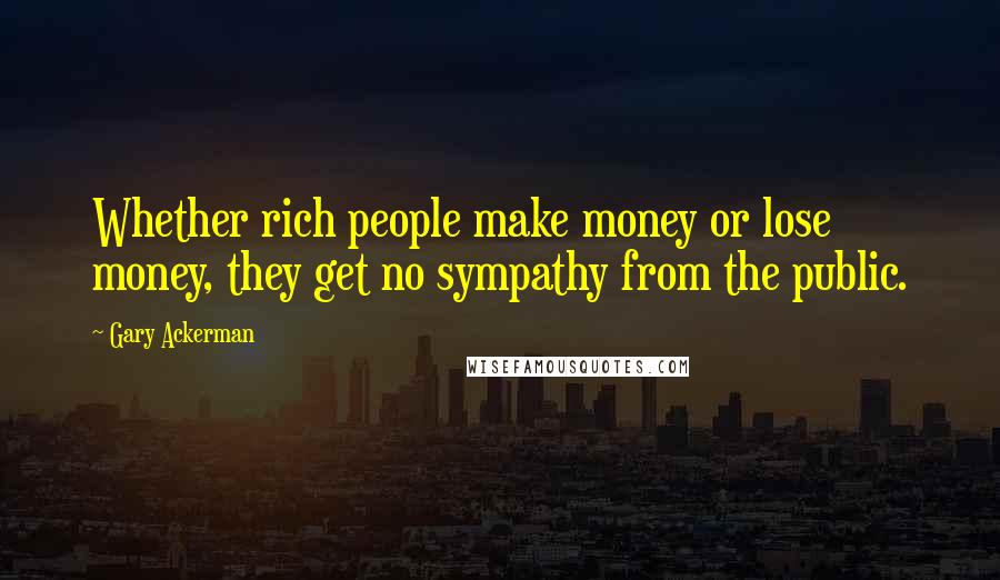 Gary Ackerman Quotes: Whether rich people make money or lose money, they get no sympathy from the public.