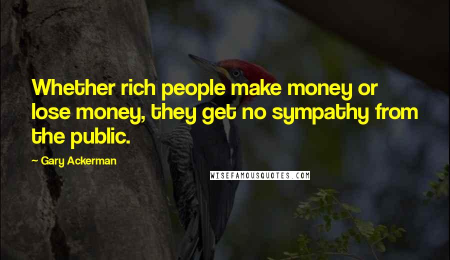 Gary Ackerman Quotes: Whether rich people make money or lose money, they get no sympathy from the public.