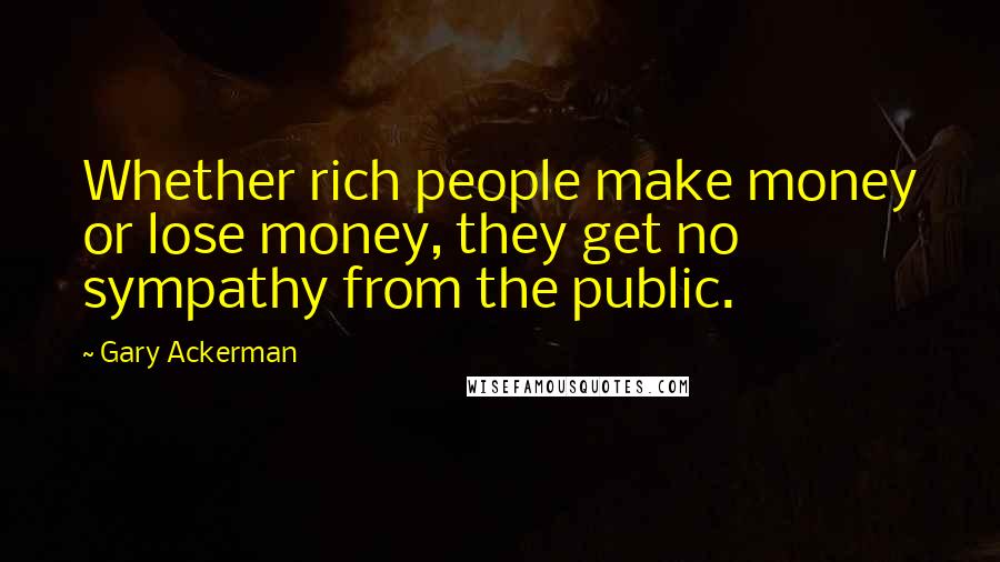 Gary Ackerman Quotes: Whether rich people make money or lose money, they get no sympathy from the public.