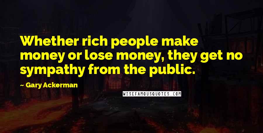 Gary Ackerman Quotes: Whether rich people make money or lose money, they get no sympathy from the public.