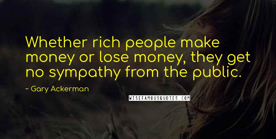 Gary Ackerman Quotes: Whether rich people make money or lose money, they get no sympathy from the public.