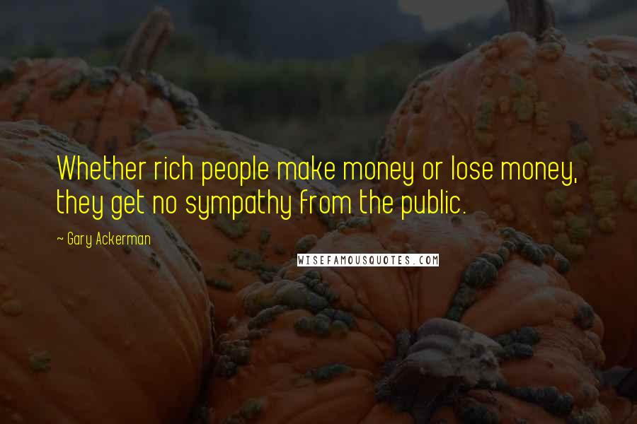 Gary Ackerman Quotes: Whether rich people make money or lose money, they get no sympathy from the public.