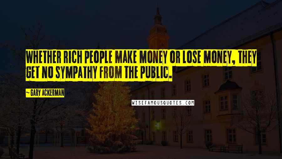 Gary Ackerman Quotes: Whether rich people make money or lose money, they get no sympathy from the public.