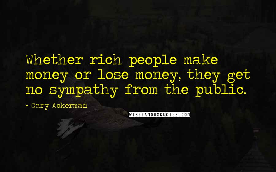 Gary Ackerman Quotes: Whether rich people make money or lose money, they get no sympathy from the public.